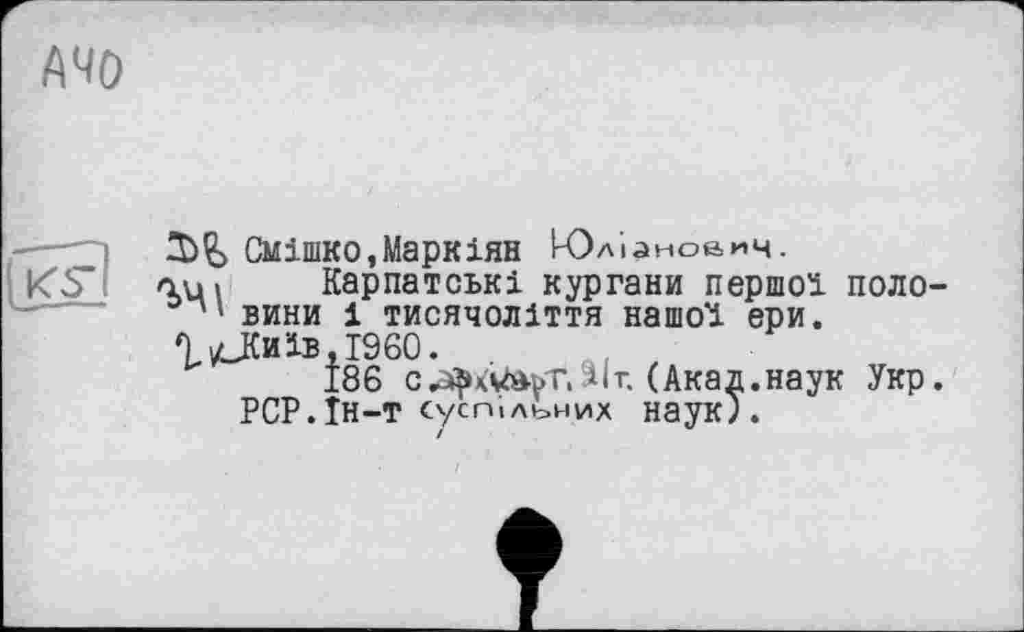 ﻿АЧО

Смішко,Маркіян Юл і	ИЦ .
nui Карпатські кургани першої поло-вини 1 тисячоліття нашої ери.
П vlKhïb,I960.
186 с^хШьтЗІг. (Акад.наук Укр.
РСР.Їн-т суспільних наук}.